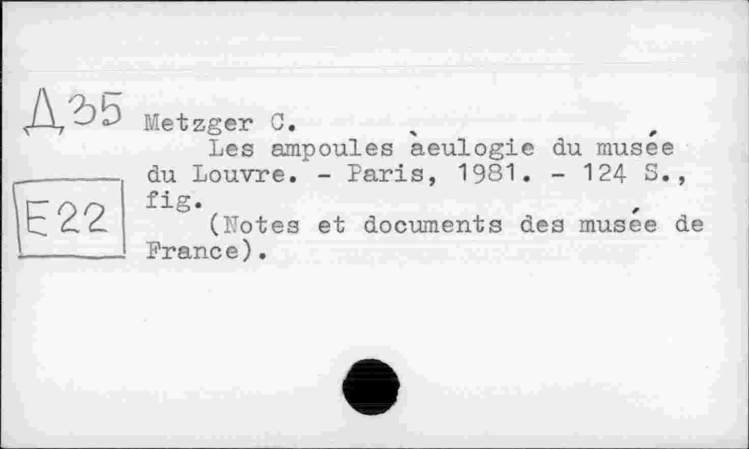 ﻿Metzger С.	,
Les ampoules aeulogie du musee du Louvre. - Paris, 1981. - 124 S., fig«
(Notes et documents des musee de France).